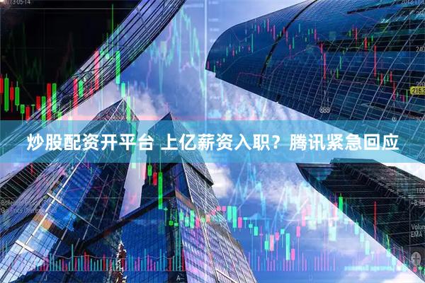 炒股配资开平台 上亿薪资入职？腾讯紧急回应