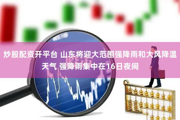 炒股配资开平台 山东将迎大范围强降雨和大风降温天气 强降雨集中在16日夜间