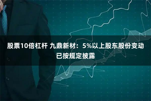 股票10倍杠杆 九鼎新材：5%以上股东股份变动已按规定披露