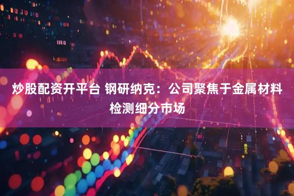炒股配资开平台 钢研纳克：公司聚焦于金属材料检测细分市场
