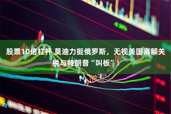 股票10倍杠杆 莫迪力挺俄罗斯，无视美国高额关税与特朗普“叫板”！