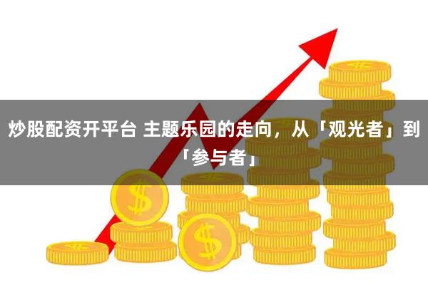炒股配资开平台 主题乐园的走向，从「观光者」到「参与者」