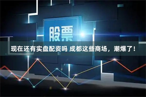 现在还有实盘配资吗 成都这些商场，潮爆了！