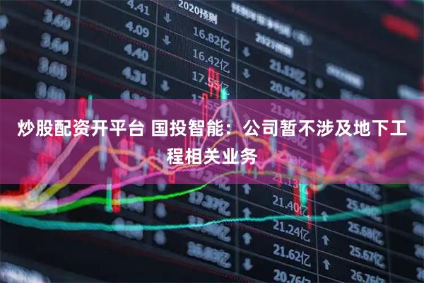 炒股配资开平台 国投智能：公司暂不涉及地下工程相关业务