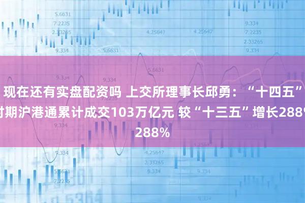 现在还有实盘配资吗 上交所理事长邱勇：“十四五”时期沪港通累计成交103万亿元 较“十三五”增长288%