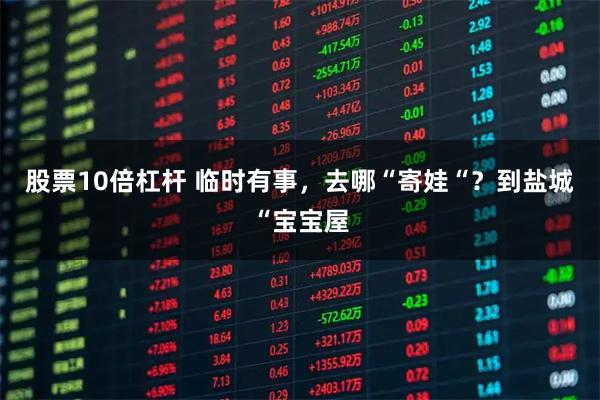 股票10倍杠杆 临时有事,去哪“寄娃“?到盐城“宝宝屋