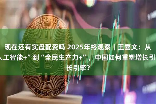 现在还有实盘配资吗 2025年终观察|王喜文:从“人工智能+”到“全民生产力+”,中国如何重塑增长引擎?