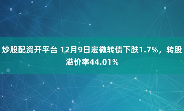 炒股配资开平台 12月9日宏微转债下跌1.7%，转股溢价率44.01%