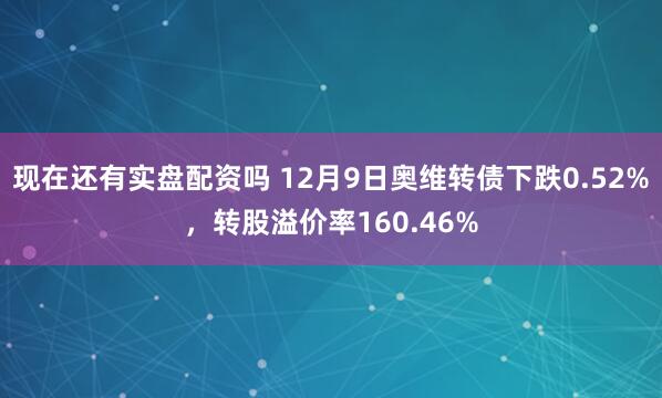 现在还有实盘配资吗 12月9日奥维转债下跌0.52%,转股溢价率160.46%
