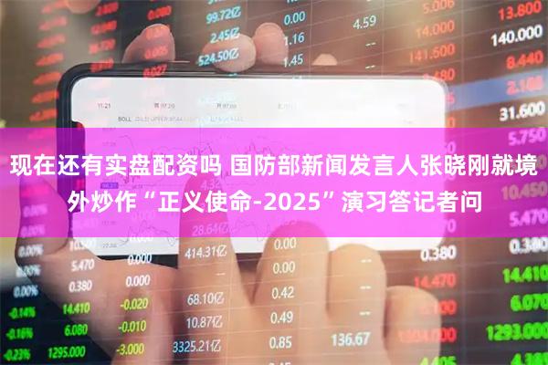 现在还有实盘配资吗 国防部新闻发言人张晓刚就境外炒作“正义使命-2025”演习答记者问