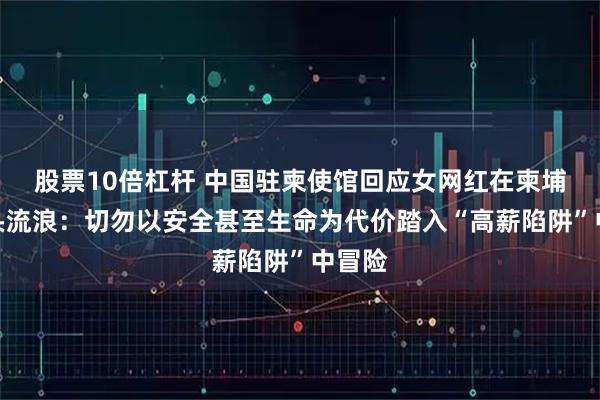 股票10倍杠杆 中国驻柬使馆回应女网红在柬埔寨街头流浪:切勿以安全甚至生命为代价踏入“高薪陷阱”中冒险