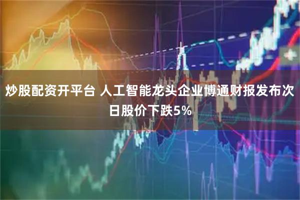 炒股配资开平台 人工智能龙头企业博通财报发布次日股价下跌5%