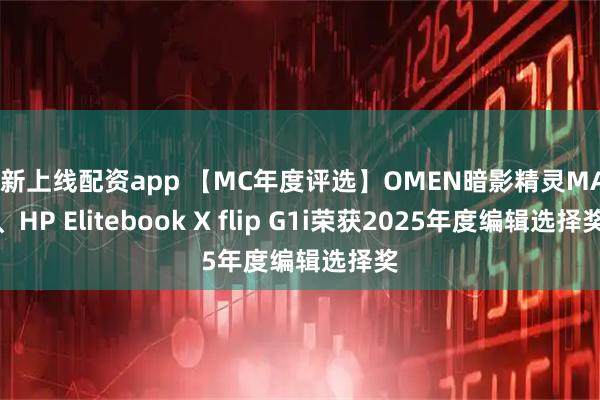 最新上线配资app 【MC年度评选】OMEN暗影精灵MAX、HP Elitebook X flip G1i荣获2025年度编辑选择奖