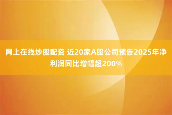 网上在线炒股配资 近20家A股公司预告2025年净利润同比增幅超200%