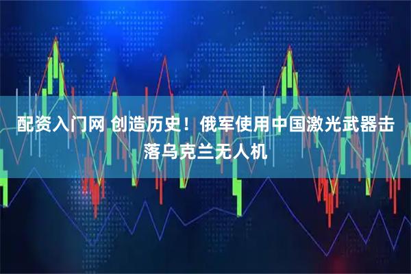 配资入门网 创造历史！俄军使用中国激光武器击落乌克兰无人机