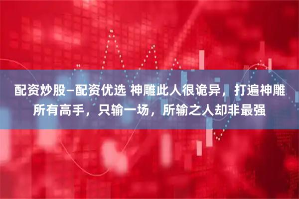 配资炒股—配资优选 神雕此人很诡异，打遍神雕所有高手，只输一场，所输之人却非最强