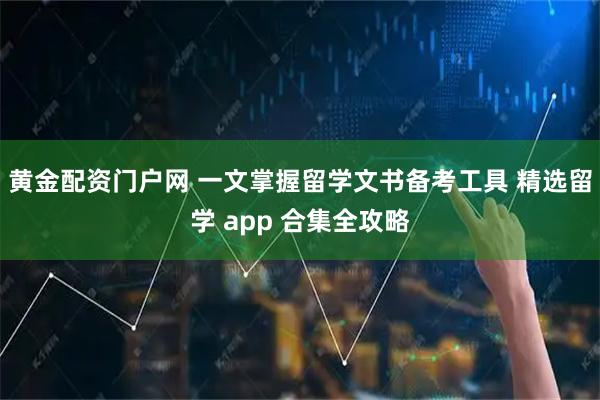 黄金配资门户网 一文掌握留学文书备考工具 精选留学 app 合集全攻略