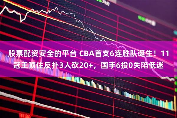 股票配资安全的平台 CBA首支6连胜队诞生!11冠王顶住反扑3人砍20+,国手6投0失陷低迷