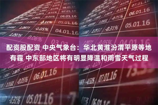 配资股配资 中央气象台：华北黄淮汾渭平原等地有霾 中东部地区将有明显降温和雨雪天气过程