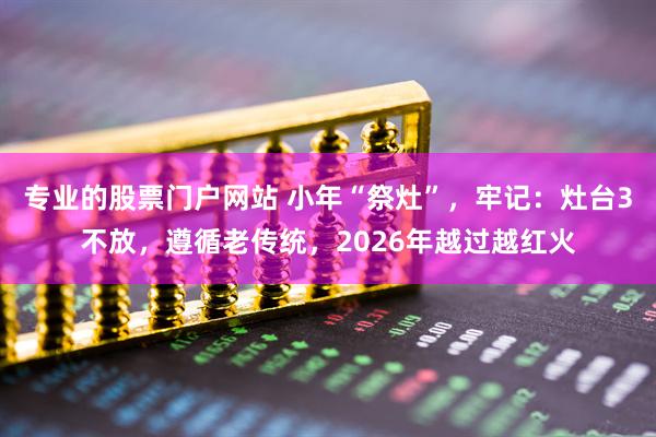 专业的股票门户网站 小年“祭灶”，牢记：灶台3不放，遵循老传统，2026年越过越红火