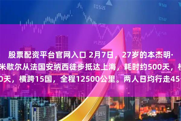股票配资平台官网入口 2月7日，27岁的本杰明·雷纳和26岁的洛伊克·米歇尔从法国安纳西徒步抵达上海，耗时约500天，横跨15国，全程12500公里。两人日均行走45公里，穿坏7双鞋