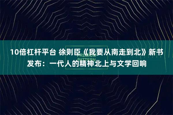10倍杠杆平台 徐则臣《我要从南走到北》新书发布:一代人的精神北上与文学回响