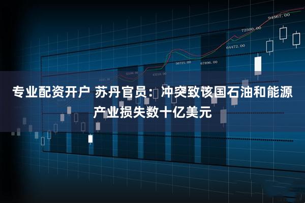 专业配资开户 苏丹官员：冲突致该国石油和能源产业损失数十亿美元