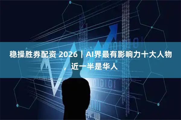稳操胜券配资 2026｜AI界最有影响力十大人物，近一半是华人