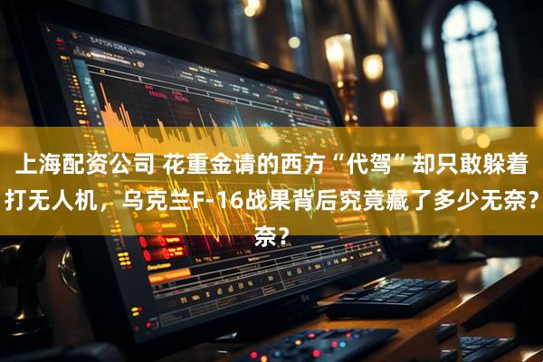 上海配资公司 花重金请的西方“代驾”却只敢躲着打无人机，乌克兰F-16战果背后究竟藏了多少无奈？