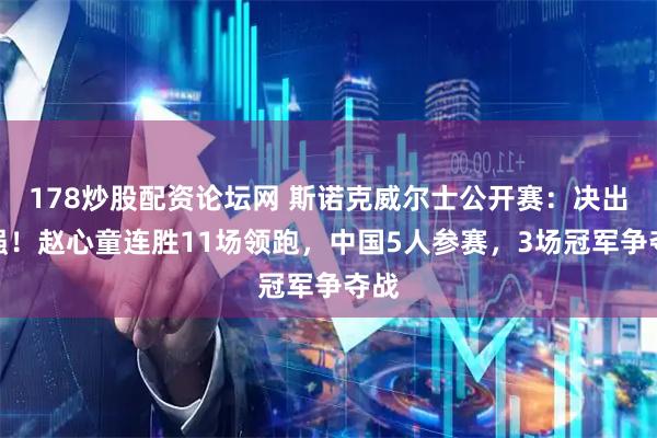 178炒股配资论坛网 斯诺克威尔士公开赛:决出八强!赵心童连胜11场领跑,中国5人参赛,3场冠军争夺战