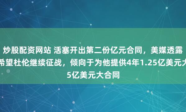 炒股配资网站 活塞开出第二份亿元合同,美媒透露球队希望杜伦继续征战,倾向于为他提供4年1.25亿美元大合同