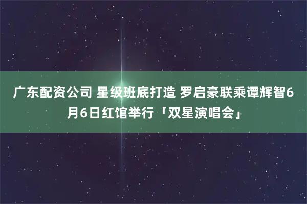 广东配资公司 星级班底打造 罗启豪联乘谭辉智6月6日红馆举行「双星演唱会」