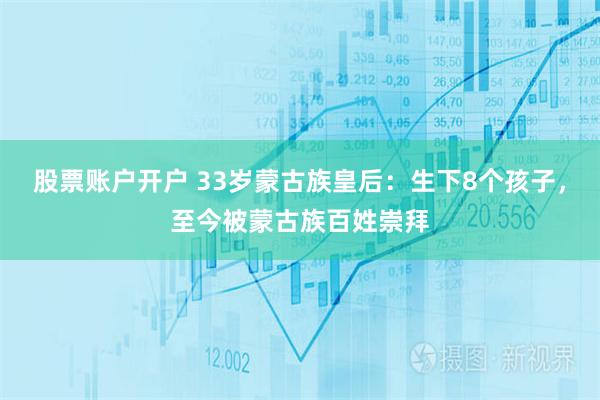 股票账户开户 33岁蒙古族皇后：生下8个孩子，至今被蒙古族百姓崇拜