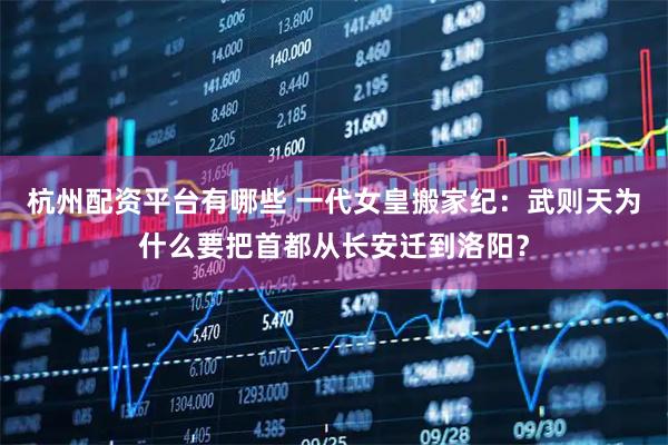 杭州配资平台有哪些 一代女皇搬家纪:武则天为什么要把首都从长安迁到洛阳?