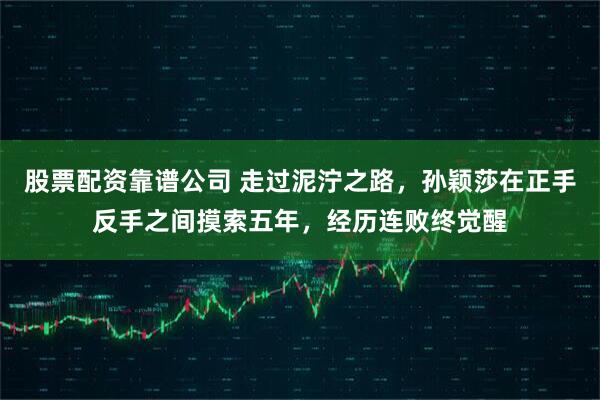 股票配资靠谱公司 走过泥泞之路,孙颖莎在正手反手之间摸索五年,经历连败终觉醒