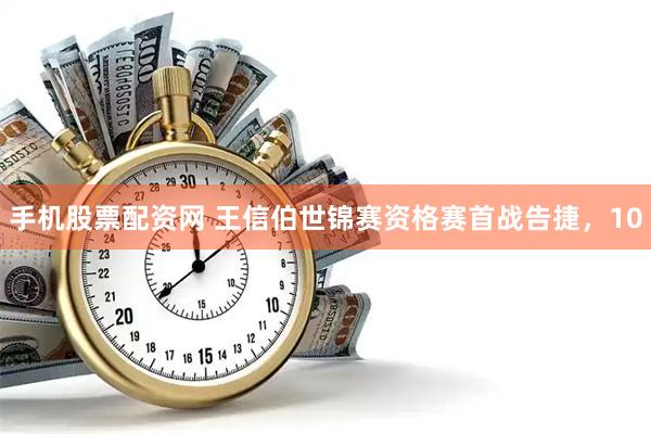 手机股票配资网 王信伯世锦赛资格赛首战告捷,10