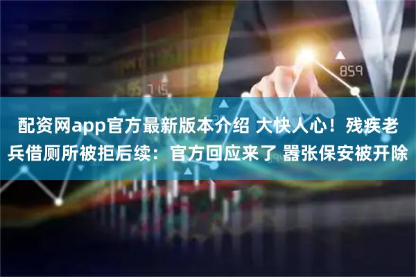 配资网app官方最新版本介绍 大快人心！残疾老兵借厕所被拒后续：官方回应来了 嚣张保安被开除