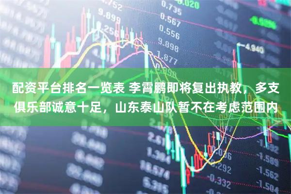 配资平台排名一览表 李霄鹏即将复出执教，多支俱乐部诚意十足，山东泰山队暂不在考虑范围内