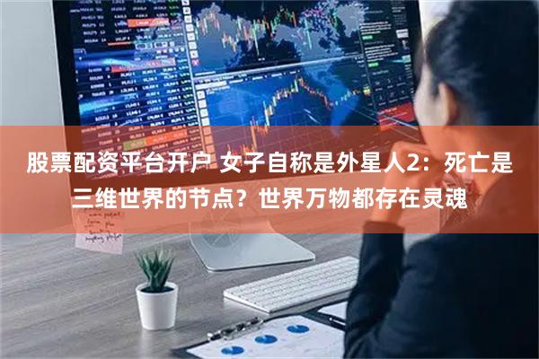 股票配资平台开户 女子自称是外星人2：死亡是三维世界的节点？世界万物都存在灵魂