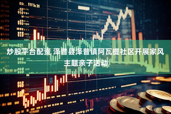 炒股平台配资 泽普县泽普镇阿瓦提社区开展家风主题亲子活动
