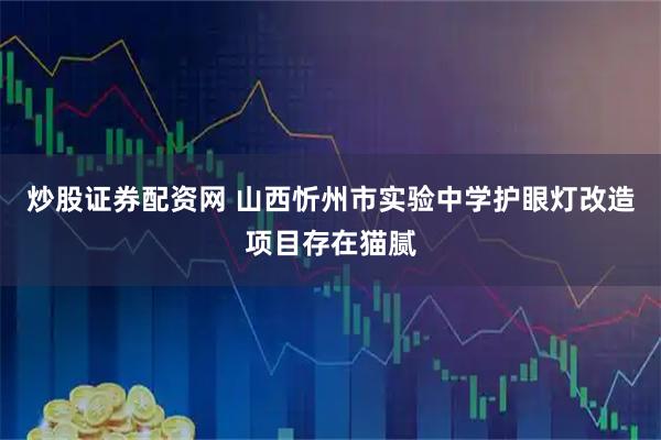 炒股证券配资网 山西忻州市实验中学护眼灯改造项目存在猫腻