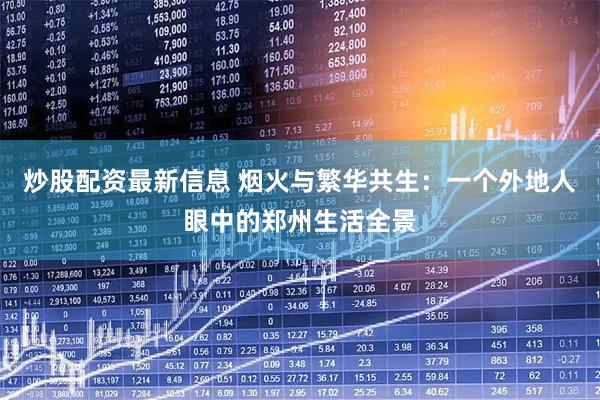炒股配资最新信息 烟火与繁华共生：一个外地人眼中的郑州生活全景