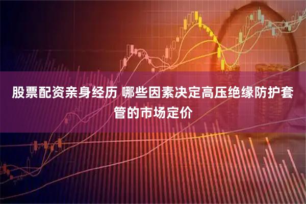 股票配资亲身经历 哪些因素决定高压绝缘防护套管的市场定价