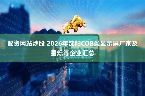 配资网站炒股 2026年沈阳COB类显示屏厂家及星烁等企业汇总