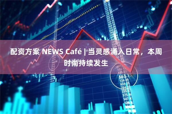 配资方案 NEWS Café | 当灵感涌入日常，本周时尚持续发生