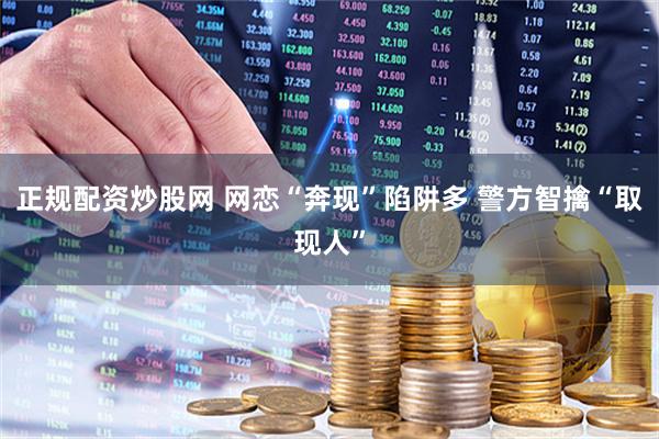 正规配资炒股网 网恋“奔现”陷阱多 警方智擒“取现人”