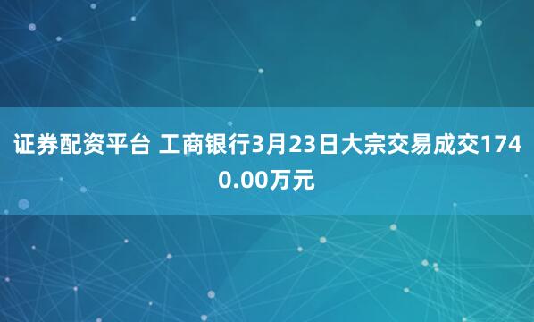 证券配资平台 工商银行3月23日大宗交易成交1740.00万元