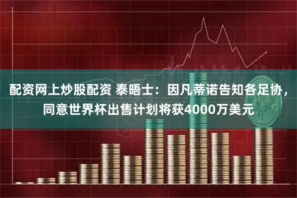 配资网上炒股配资 泰晤士：因凡蒂诺告知各足协，同意世界杯出售计划将获4000万美元