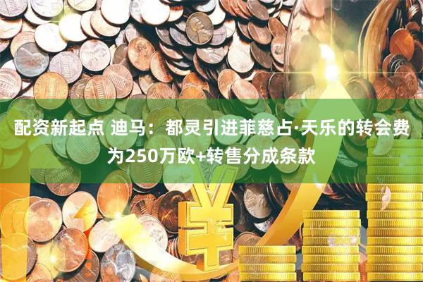 配资新起点 迪马：都灵引进菲慈占·天乐的转会费为250万欧+转售分成条款